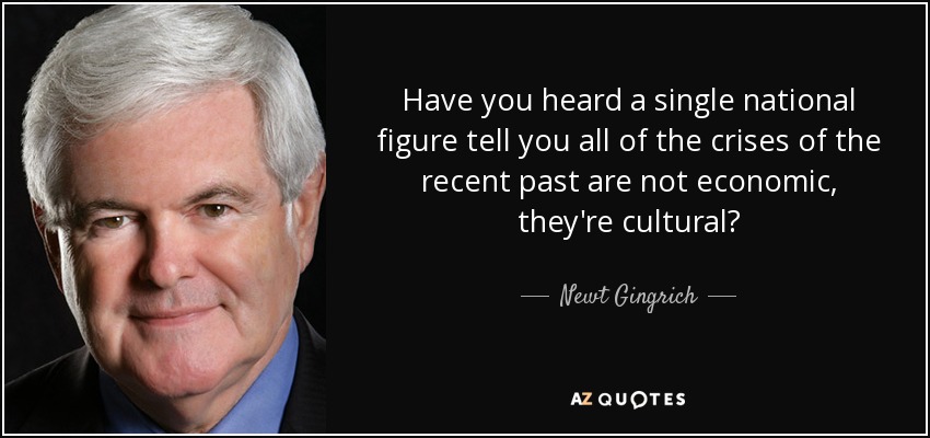 Have you heard a single national figure tell you all of the crises of the recent past are not economic, they're cultural? - Newt Gingrich