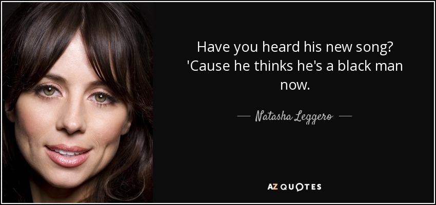 Have you heard his new song? 'Cause he thinks he's a black man now. - Natasha Leggero