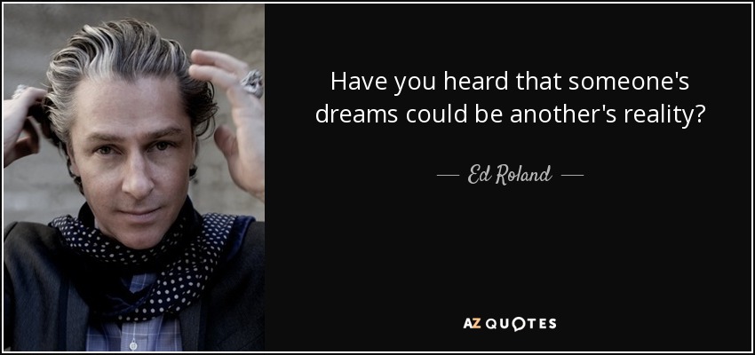 Have you heard that someone's dreams could be another's reality? - Ed Roland