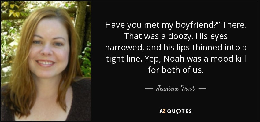 Have you met my boyfriend?” There. That was a doozy. His eyes narrowed, and his lips thinned into a tight line. Yep, Noah was a mood kill for both of us. - Jeaniene Frost