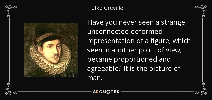 Have you never seen a strange unconnected deformed representation of a figure, which seen in another point of view, became proportioned and agreeable? It is the picture of man. - Fulke Greville, 1st Baron Brooke