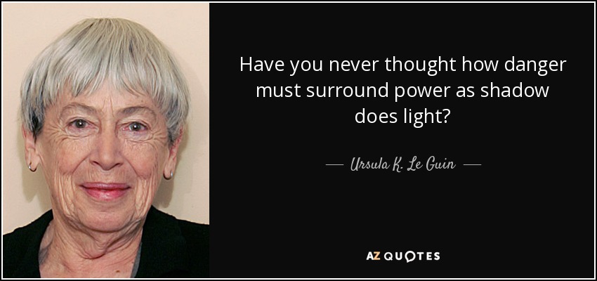 Have you never thought how danger must surround power as shadow does light? - Ursula K. Le Guin
