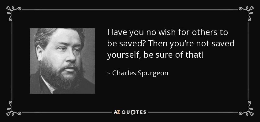 Have you no wish for others to be saved? Then you're not saved yourself, be sure of that! - Charles Spurgeon