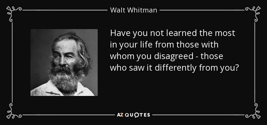 Have you not learned the most in your life from those with whom you disagreed - those who saw it differently from you? - Walt Whitman