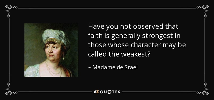 Have you not observed that faith is generally strongest in those whose character may be called the weakest? - Madame de Stael