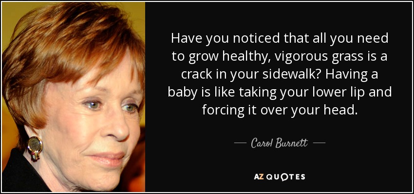 Have you noticed that all you need to grow healthy, vigorous grass is a crack in your sidewalk? Having a baby is like taking your lower lip and forcing it over your head. - Carol Burnett
