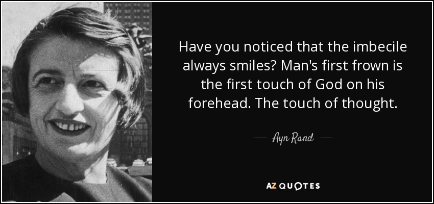 Have you noticed that the imbecile always smiles? Man's first frown is the first touch of God on his forehead. The touch of thought. - Ayn Rand