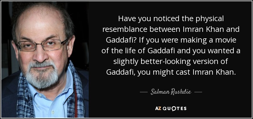 Have you noticed the physical resemblance between Imran Khan and Gaddafi? If you were making a movie of the life of Gaddafi and you wanted a slightly better-looking version of Gaddafi, you might cast Imran Khan. - Salman Rushdie