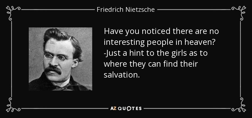 Have you noticed there are no interesting people in heaven? -Just a hint to the girls as to where they can find their salvation. - Friedrich Nietzsche