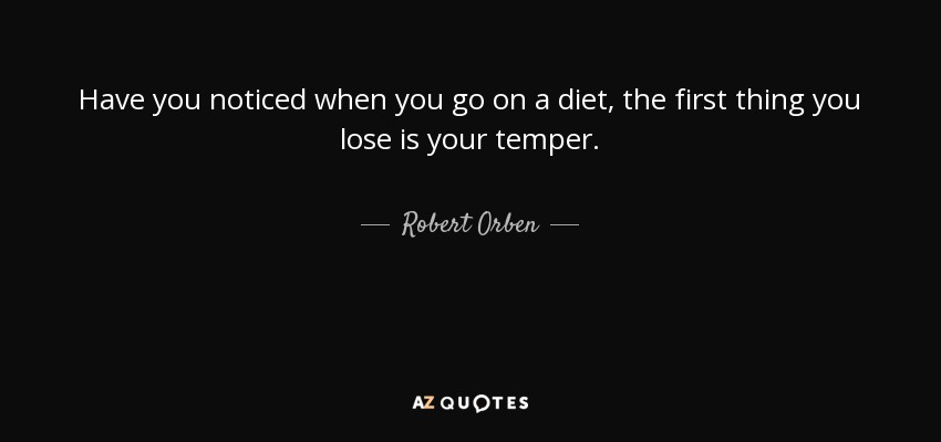 Have you noticed when you go on a diet, the first thing you lose is your temper. - Robert Orben