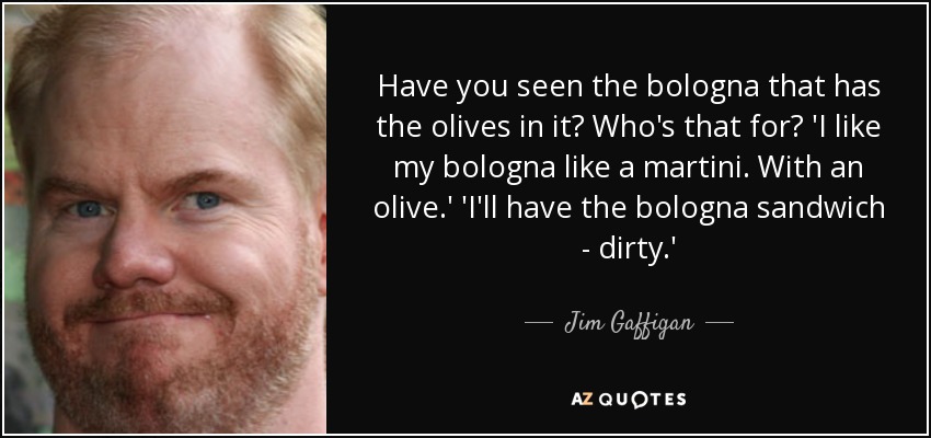 Have you seen the bologna that has the olives in it? Who's that for? 'I like my bologna like a martini. With an olive.' 'I'll have the bologna sandwich - dirty.' - Jim Gaffigan