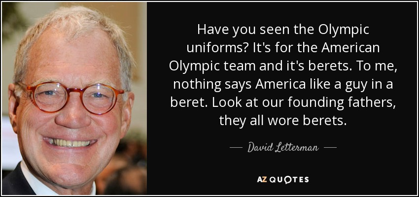 Have you seen the Olympic uniforms? It's for the American Olympic team and it's berets. To me, nothing says America like a guy in a beret. Look at our founding fathers, they all wore berets. - David Letterman