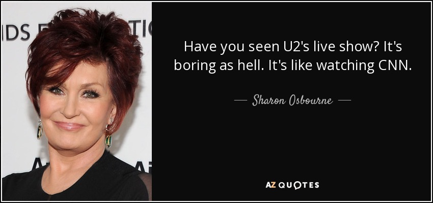 Have you seen U2's live show? It's boring as hell. It's like watching CNN. - Sharon Osbourne