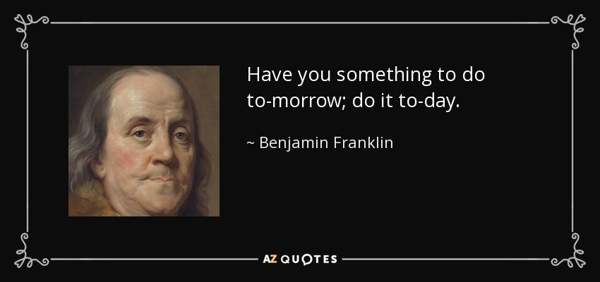 Have you something to do to-morrow; do it to-day. - Benjamin Franklin