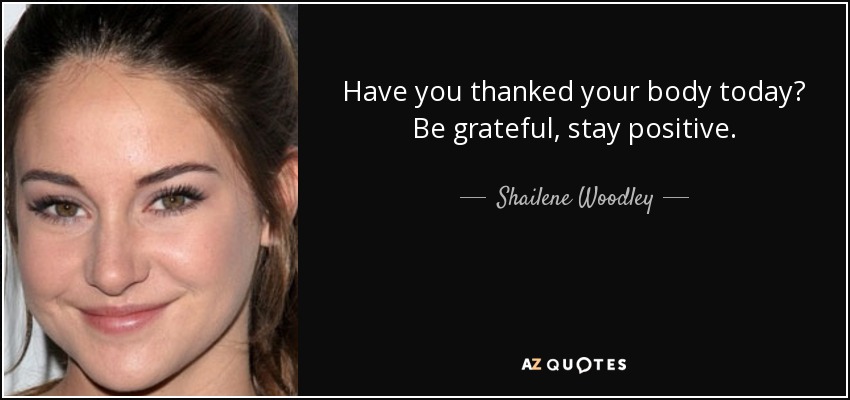Have you thanked your body today? Be grateful, stay positive. - Shailene Woodley