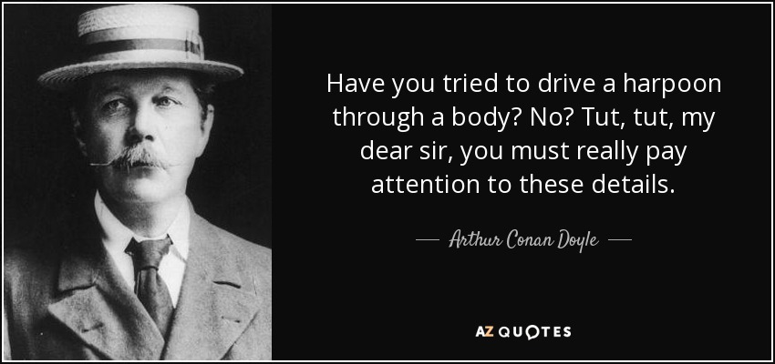 Have you tried to drive a harpoon through a body? No? Tut, tut, my dear sir, you must really pay attention to these details. - Arthur Conan Doyle