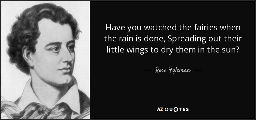 Have you watched the fairies when the rain is done, Spreading out their little wings to dry them in the sun? - Rose Fyleman