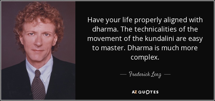 Have your life properly aligned with dharma. The technicalities of the movement of the kundalini are easy to master. Dharma is much more complex. - Frederick Lenz