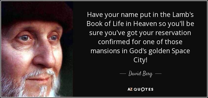Have your name put in the Lamb's Book of Life in Heaven so you'll be sure you've got your reservation confirmed for one of those mansions in God's golden Space City! - David Berg