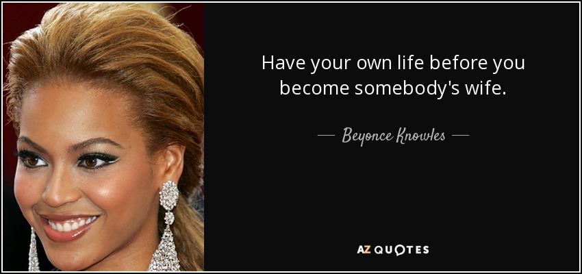 Have your own life before you become somebody's wife. - Beyonce Knowles