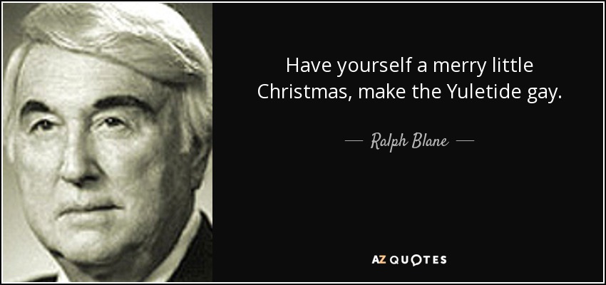 Have yourself a merry little Christmas, make the Yuletide gay. - Ralph Blane