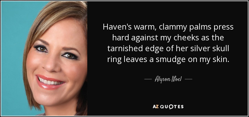 Haven's warm, clammy palms press hard against my cheeks as the tarnished edge of her silver skull ring leaves a smudge on my skin. - Alyson Noel