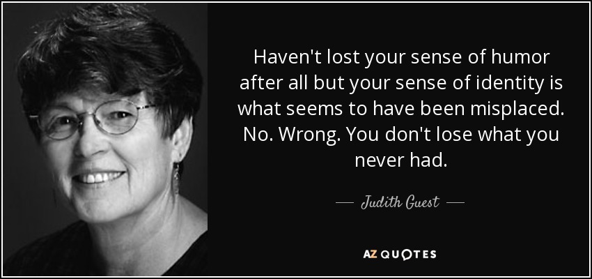 Haven't lost your sense of humor after all but your sense of identity is what seems to have been misplaced. No. Wrong. You don't lose what you never had. - Judith Guest