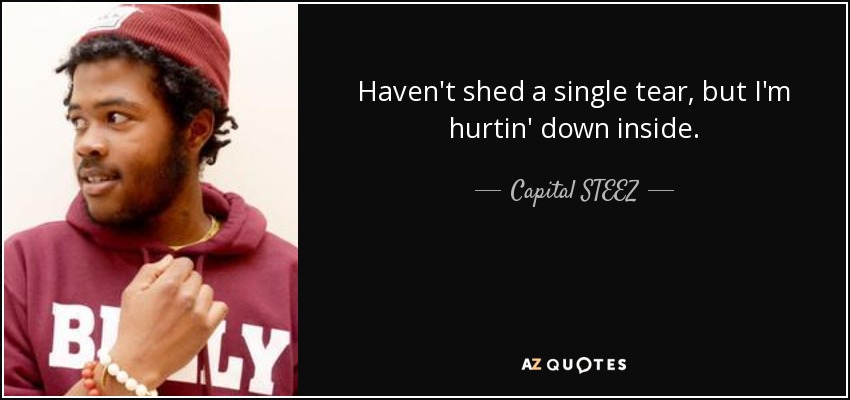 Haven't shed a single tear, but I'm hurtin' down inside. - Capital STEEZ