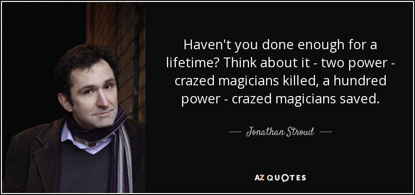 Haven't you done enough for a lifetime? Think about it - two power - crazed magicians killed, a hundred power - crazed magicians saved. - Jonathan Stroud