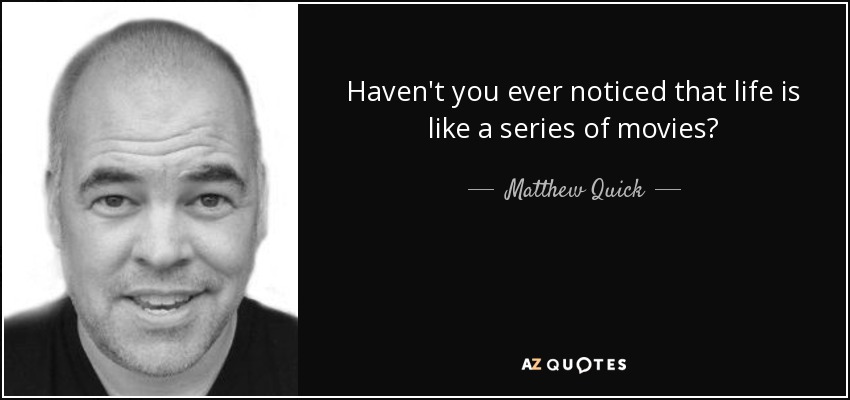 Haven't you ever noticed that life is like a series of movies? - Matthew Quick