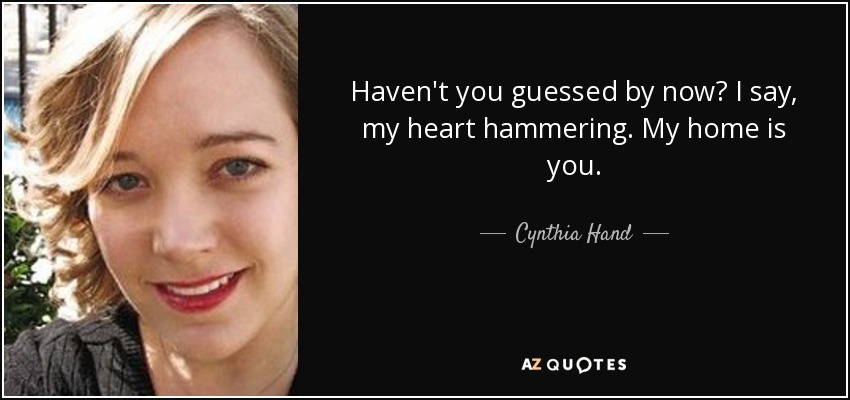 Haven't you guessed by now? I say, my heart hammering. My home is you. - Cynthia Hand