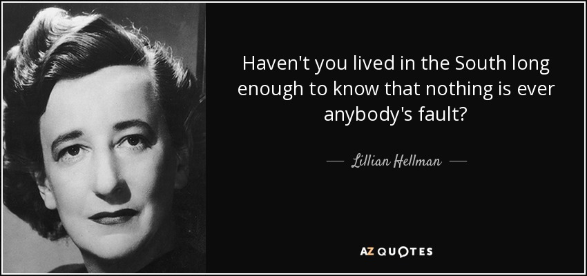 Haven't you lived in the South long enough to know that nothing is ever anybody's fault? - Lillian Hellman