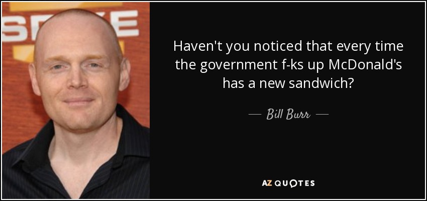 Haven't you noticed that every time the government f-ks up McDonald's has a new sandwich? - Bill Burr
