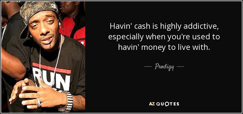 Havin' cash is highly addictive, especially when you're used to havin' money to live with. - Prodigy