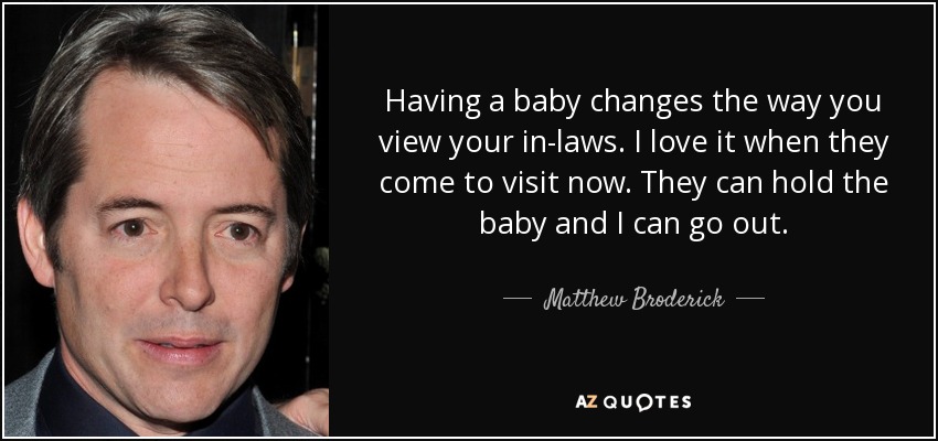 Having a baby changes the way you view your in-laws. I love it when they come to visit now. They can hold the baby and I can go out. - Matthew Broderick