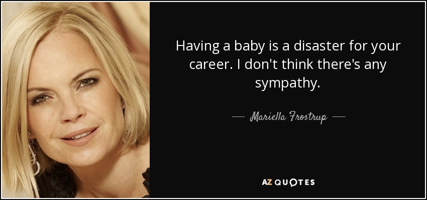 Having a baby is a disaster for your career. I don't think there's any sympathy. - Mariella Frostrup