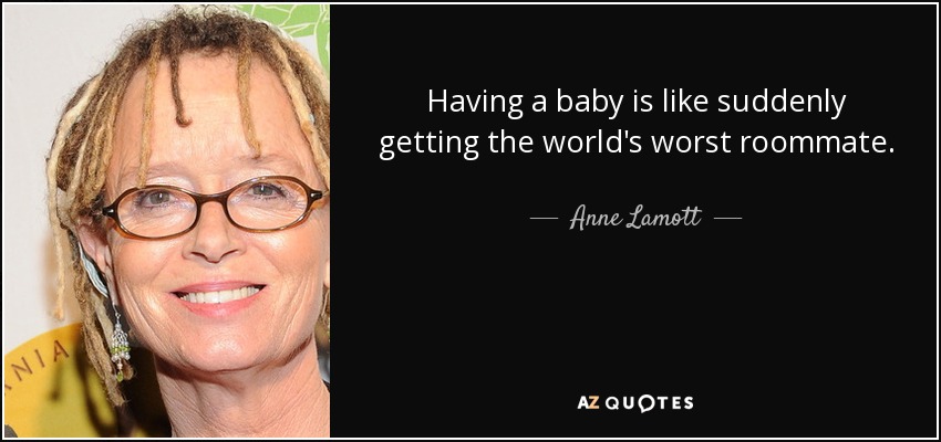 Having a baby is like suddenly getting the world's worst roommate. - Anne Lamott