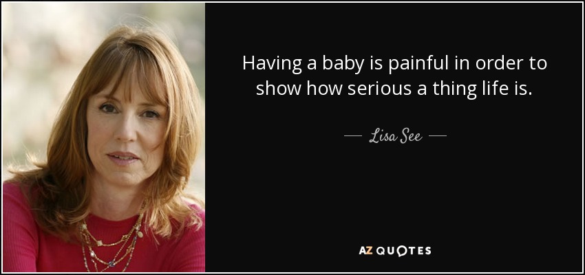 Having a baby is painful in order to show how serious a thing life is. - Lisa See