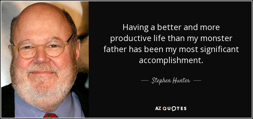 Having a better and more productive life than my monster father has been my most significant accomplishment. - Stephen Hunter