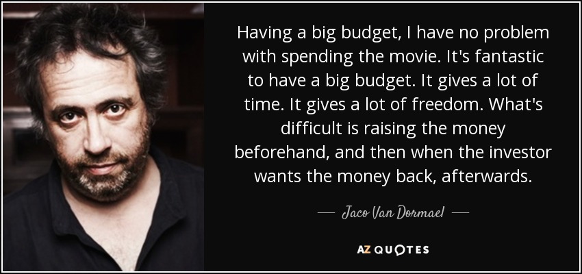 Having a big budget, I have no problem with spending the movie. It's fantastic to have a big budget. It gives a lot of time. It gives a lot of freedom. What's difficult is raising the money beforehand, and then when the investor wants the money back, afterwards. - Jaco Van Dormael