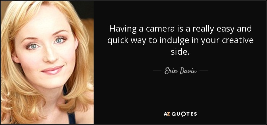 Having a camera is a really easy and quick way to indulge in your creative side. - Erin Davie