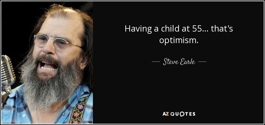 Having a child at 55... that's optimism. - Steve Earle