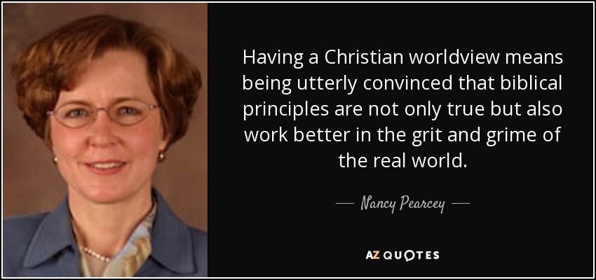 Having a Christian worldview means being utterly convinced that biblical principles are not only true but also work better in the grit and grime of the real world. - Nancy Pearcey
