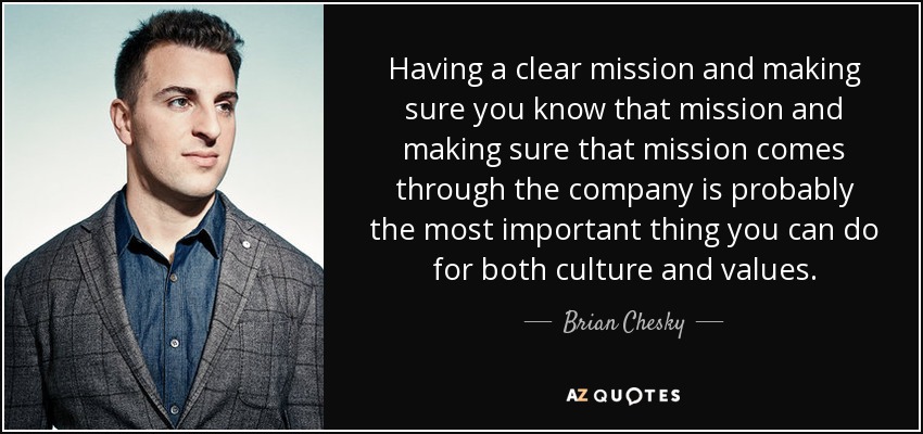 Having a clear mission and making sure you know that mission and making sure that mission comes through the company is probably the most important thing you can do for both culture and values. - Brian Chesky