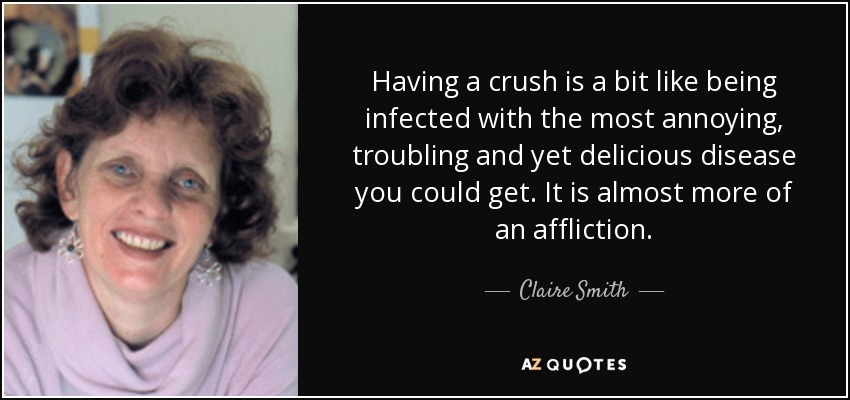 Having a crush is a bit like being infected with the most annoying, troubling and yet delicious disease you could get. It is almost more of an affliction. - Claire Smith