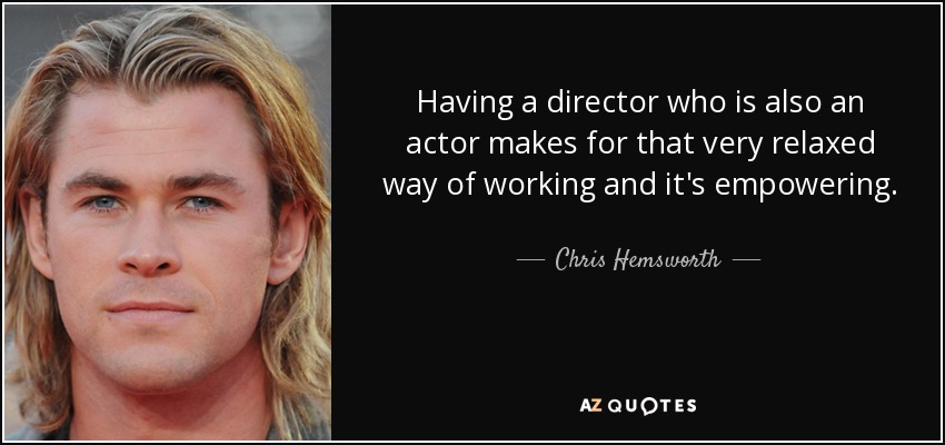 Having a director who is also an actor makes for that very relaxed way of working and it's empowering. - Chris Hemsworth