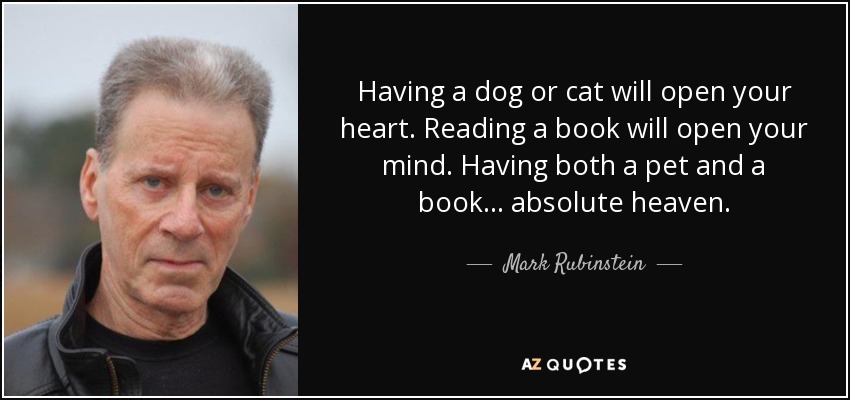 Having a dog or cat will open your heart. Reading a book will open your mind. Having both a pet and a book... absolute heaven. - Mark Rubinstein