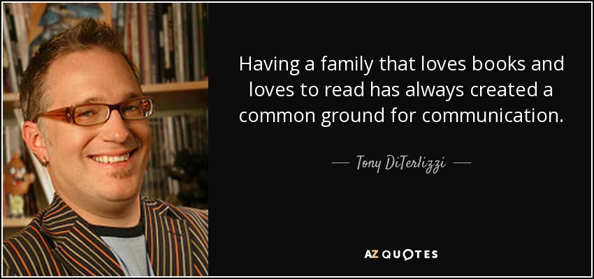 Having a family that loves books and loves to read has always created a common ground for communication. - Tony DiTerlizzi