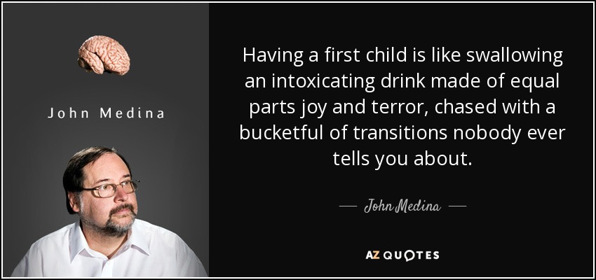 Having a first child is like swallowing an intoxicating drink made of equal parts joy and terror, chased with a bucketful of transitions nobody ever tells you about. - John Medina