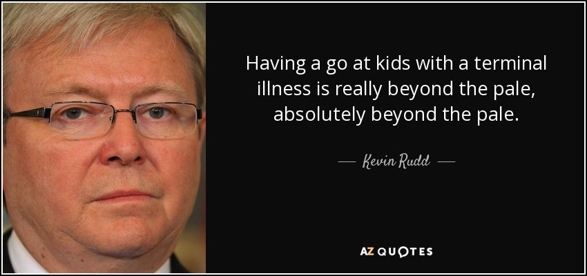 Having a go at kids with a terminal illness is really beyond the pale, absolutely beyond the pale. - Kevin Rudd